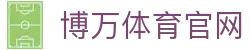 博万体育官方网站 - 博万SPORTS中国首页 - 官方地址入口